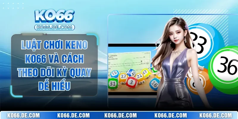 Luật Chơi Keno KO66 Và Cách Theo Dõi Kỳ Quay Dễ Hiểu